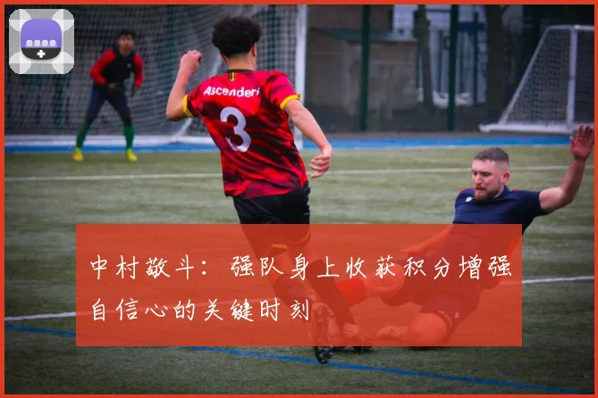 中村敬斗：强队身上收获积分增强自信心的关键时刻