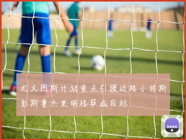 尤文图斯计划重点引援边路小将斯彭斯鲁杰里明格萨成目标