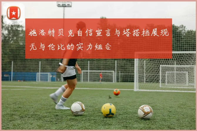 施洛特贝克自信宣言与塔搭档展现无与伦比的实力组合