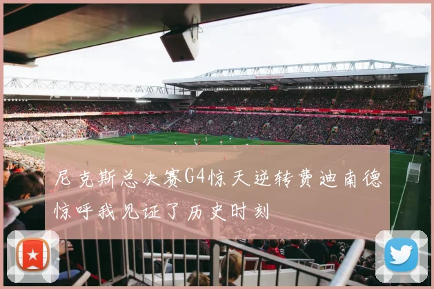尼克斯总决赛G4惊天逆转费迪南德惊呼我见证了历史时刻