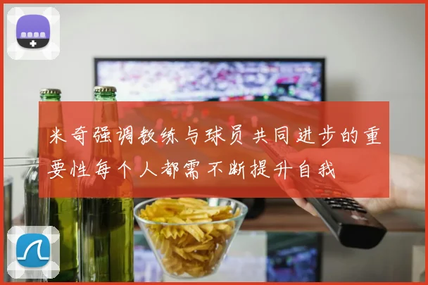米奇强调教练与球员共同进步的重要性每个人都需不断提升自我