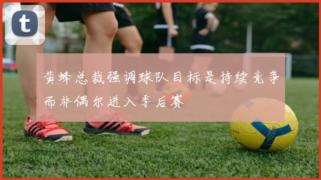 黄蜂总裁强调球队目标是持续竞争而非偶尔进入季后赛