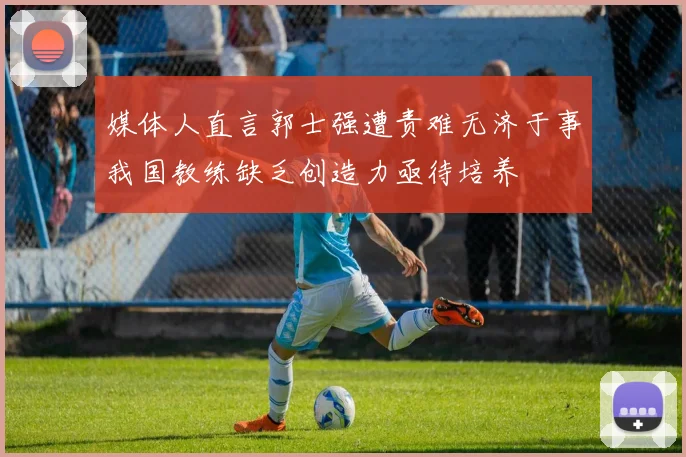 媒体人直言郭士强遭责难无济于事我国教练缺乏创造力亟待培养