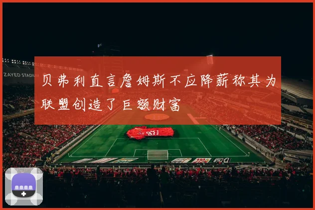 贝弗利直言詹姆斯不应降薪称其为联盟创造了巨额财富