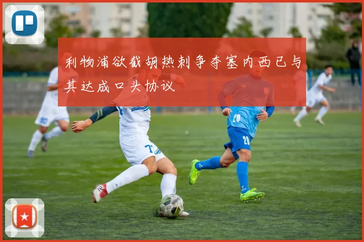 利物浦欲截胡热刺争夺塞内西已与其达成口头协议