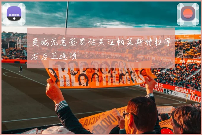 曼城无意签恩佐关注帕莱斯特拉等右后卫选项