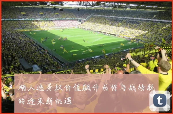 湖人选秀权价值飙升或将与战绩脱钩迎来新机遇