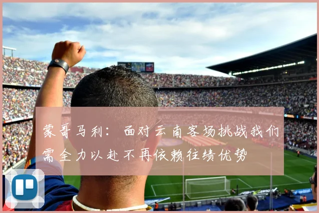 蒙哥马利：面对云南客场挑战我们需全力以赴不再依赖往绩优势