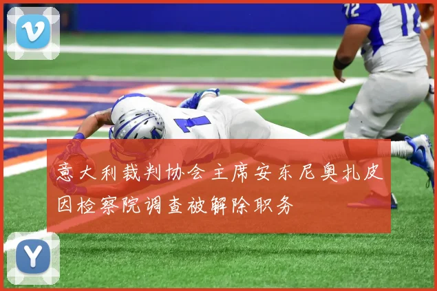 意大利裁判协会主席安东尼奥扎皮因检察院调查被解除职务