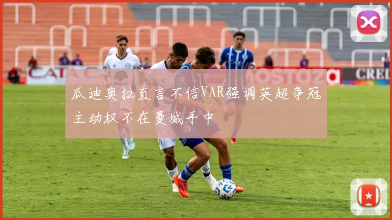 瓜迪奥拉直言不信VAR强调英超争冠主动权不在曼城手中